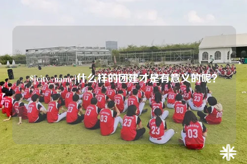 漳州什么样的团建才是有意义的呢？
