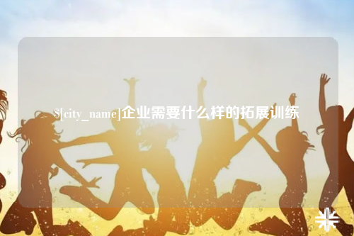 漳州企业需要什么样的拓展训练