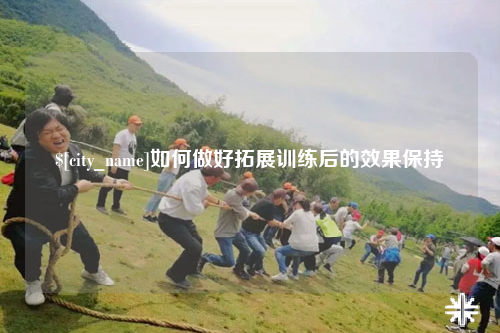 漳州如何做好拓展训练后的效果保持